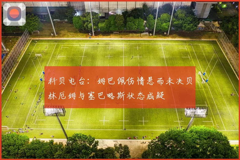 科贝电台：姆巴佩伤情悬而未决贝林厄姆与塞巴略斯状态成疑