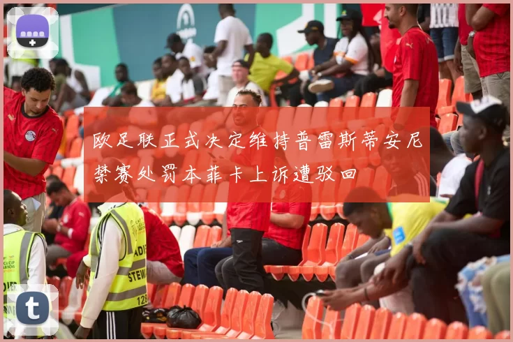 欧足联正式决定维持普雷斯蒂安尼禁赛处罚本菲卡上诉遭驳回