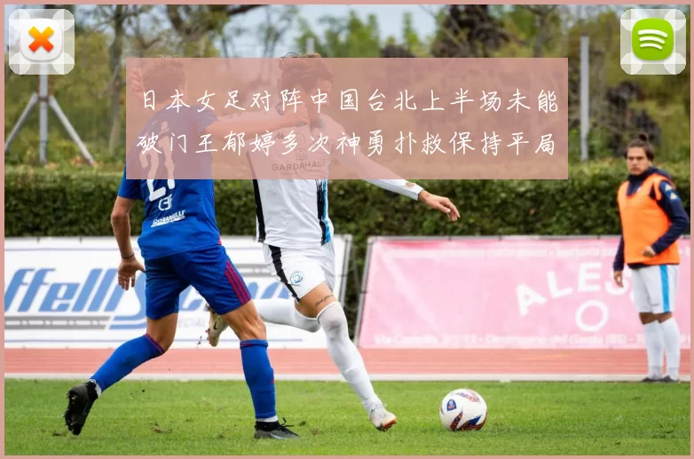 日本女足对阵中国台北上半场未能破门王郁婷多次神勇扑救保持平局