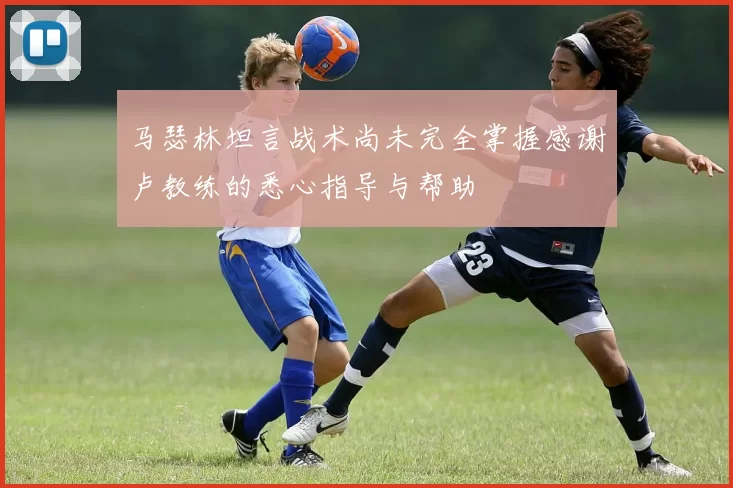 马瑟林坦言战术尚未完全掌握感谢卢教练的悉心指导与帮助