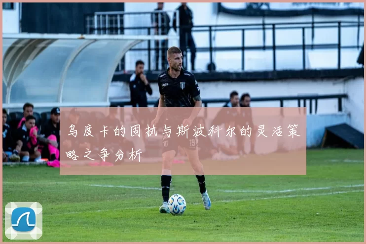 乌度卡的固执与斯波科尔的灵活策略之争分析