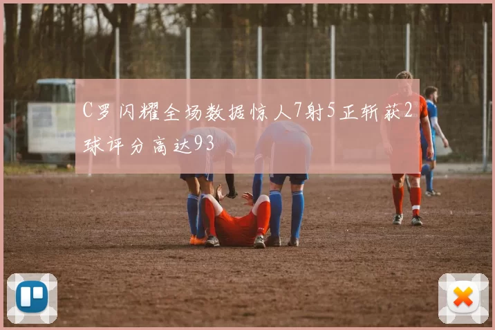 C罗闪耀全场数据惊人7射5正斩获2球评分高达93