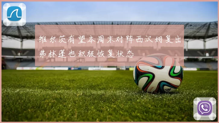 维尔茨有望本周末对阵西汉姆复出弗林蓬也积极恢复状态