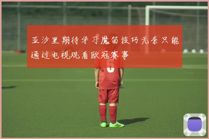 亚沙里期待学习魔笛技巧无奈只能通过电视观看欧冠赛事