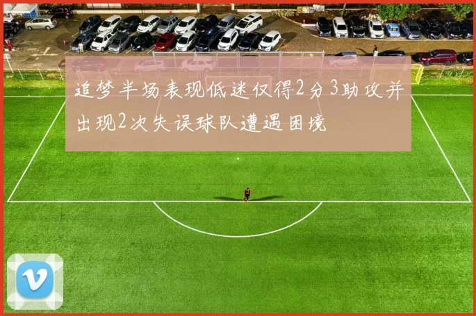 追梦半场表现低迷仅得2分3助攻并出现2次失误球队遭遇困境
