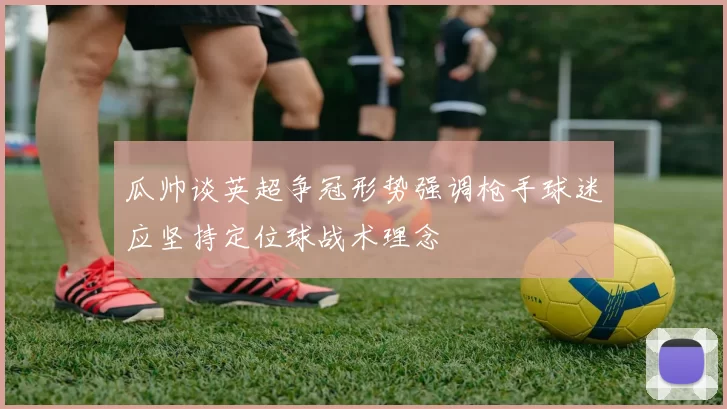 瓜帅谈英超争冠形势强调枪手球迷应坚持定位球战术理念