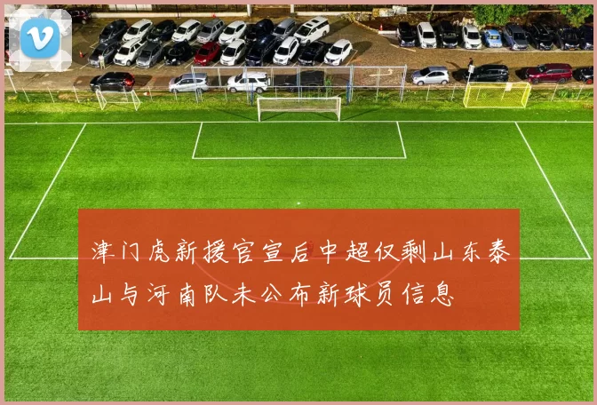 津门虎新援官宣后中超仅剩山东泰山与河南队未公布新球员信息