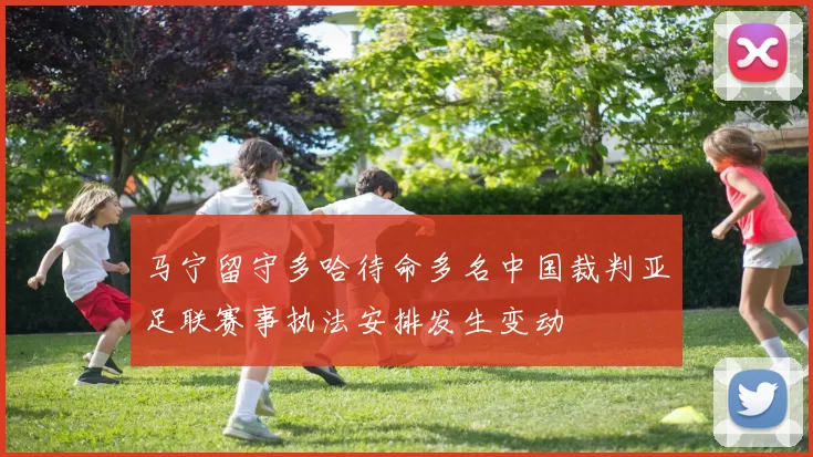 马宁留守多哈待命多名中国裁判亚足联赛事执法安排发生变动