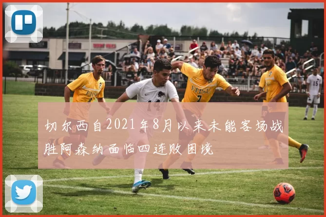 切尔西自2021年8月以来未能客场战胜阿森纳面临四连败困境