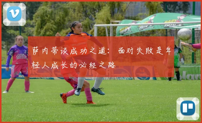 萨内蒂谈成功之道：面对失败是年轻人成长的必经之路