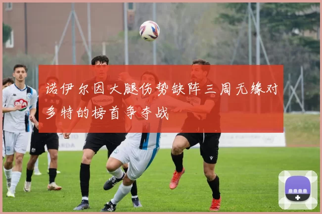 诺伊尔因大腿伤势缺阵三周无缘对多特的榜首争夺战