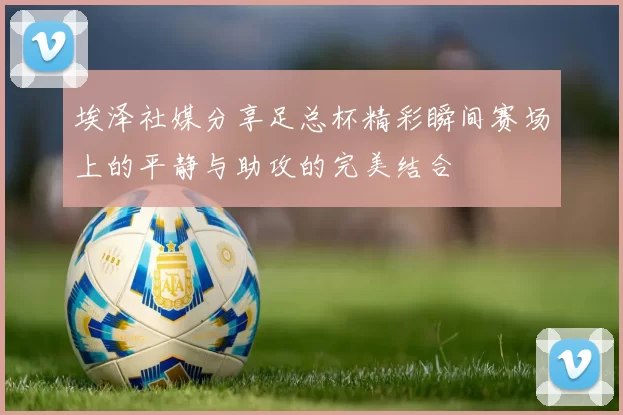 埃泽社媒分享足总杯精彩瞬间赛场上的平静与助攻的完美结合