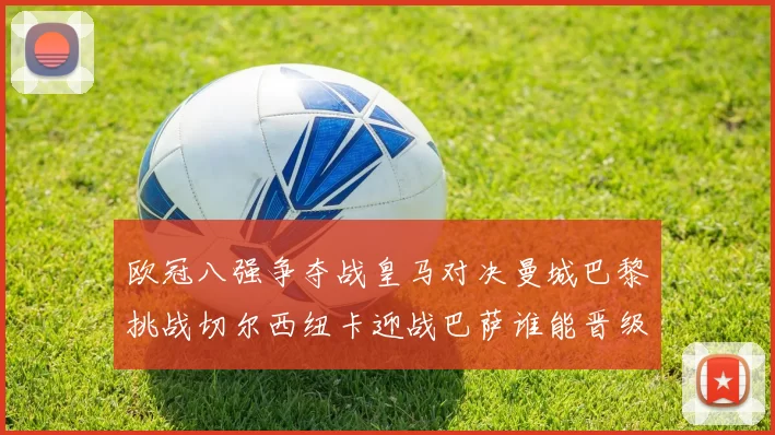 欧冠八强争夺战皇马对决曼城巴黎挑战切尔西纽卡迎战巴萨谁能晋级