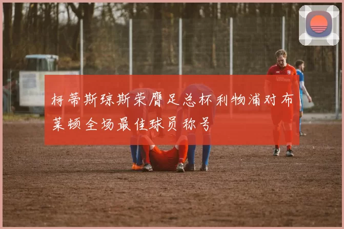 柯蒂斯琼斯荣膺足总杯利物浦对布莱顿全场最佳球员称号