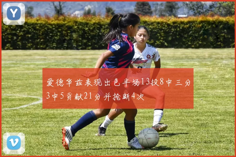 爱德华兹表现出色半场13投8中三分3中5贡献21分并抢断4次