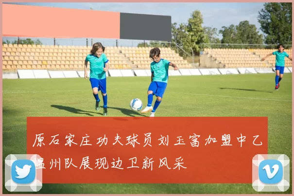 原石家庄功夫球员刘玉富加盟中乙温州队展现边卫新风采