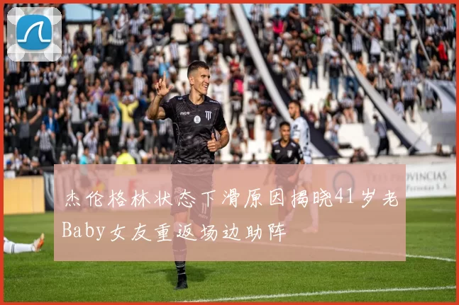 杰伦格林状态下滑原因揭晓41岁老Baby女友重返场边助阵