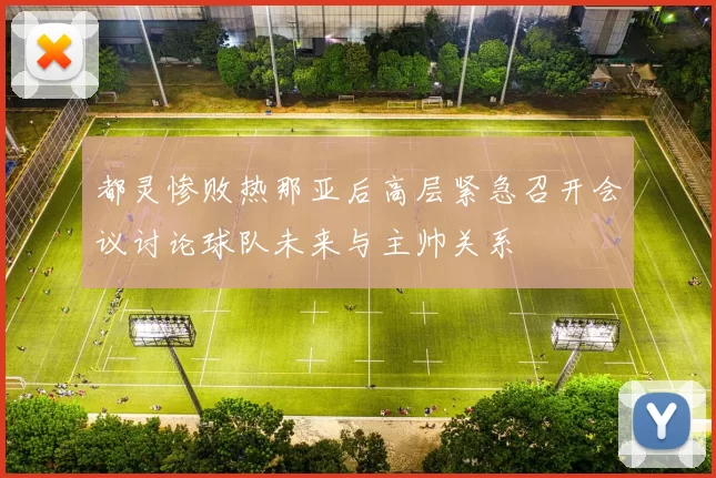都灵惨败热那亚后高层紧急召开会议讨论球队未来与主帅关系