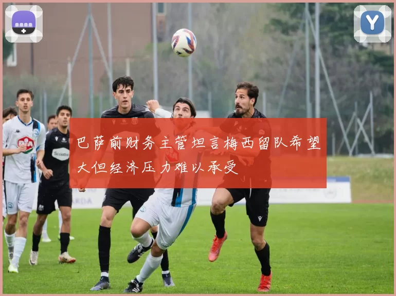 巴萨前财务主管坦言梅西留队希望大但经济压力难以承受