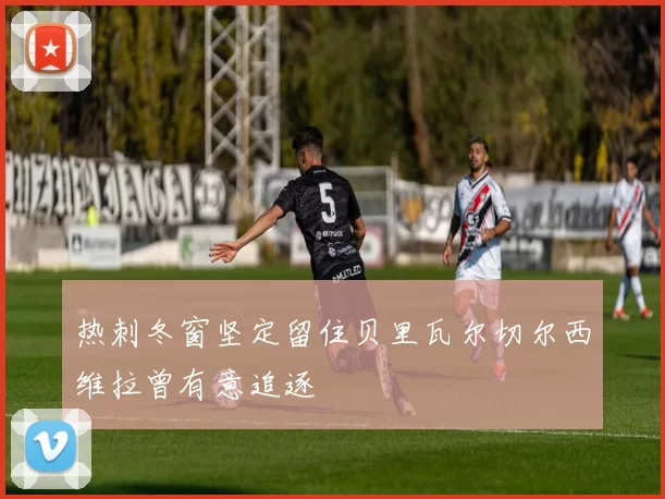 热刺冬窗坚定留住贝里瓦尔切尔西维拉曾有意追逐