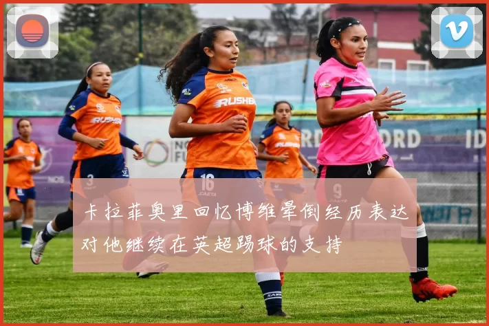 卡拉菲奥里回忆博维晕倒经历表达对他继续在英超踢球的支持