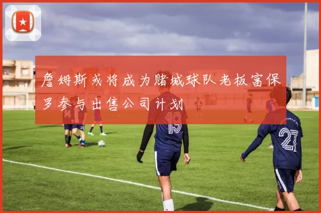 詹姆斯或将成为赌城球队老板富保罗参与出售公司计划