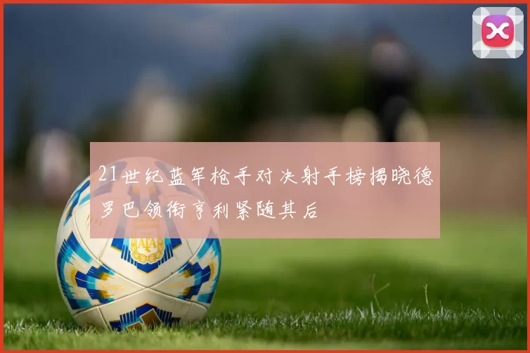 21世纪蓝军枪手对决射手榜揭晓德罗巴领衔亨利紧随其后
