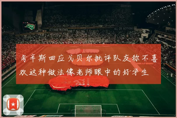 考辛斯回应戈贝尔批评队友称不喜欢这种做法像老师眼中的好学生
