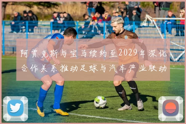 阿贾克斯与宝马续约至2029年深化合作关系推动足球与汽车产业联动