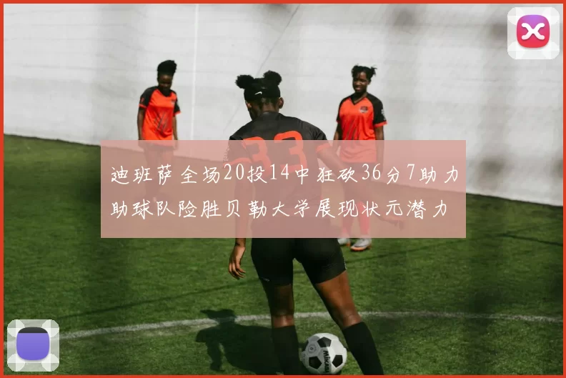 迪班萨全场20投14中狂砍36分7助力助球队险胜贝勒大学展现状元潜力