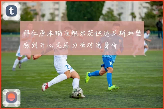 拜仁原本瞄准维尔茨但迪亚斯加盟感到开心无压力面对高身价