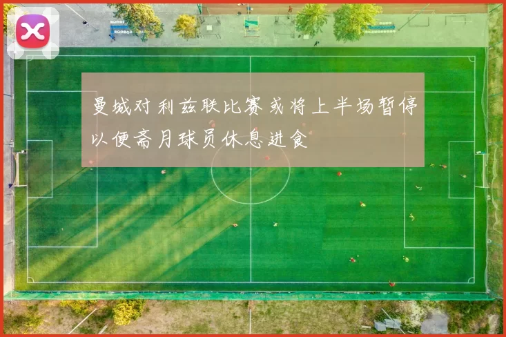 曼城对利兹联比赛或将上半场暂停以便斋月球员休息进食