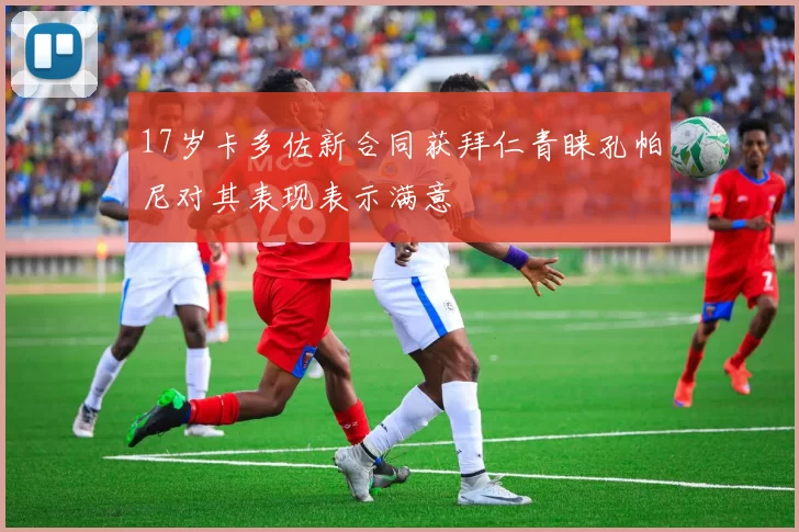 17岁卡多佐新合同获拜仁青睐孔帕尼对其表现表示满意