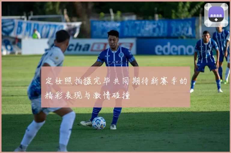 定妆照拍摄完毕共同期待新赛季的精彩表现与激情碰撞