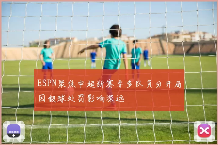 ESPN聚焦中超新赛季多队负分开局因假球处罚影响深远